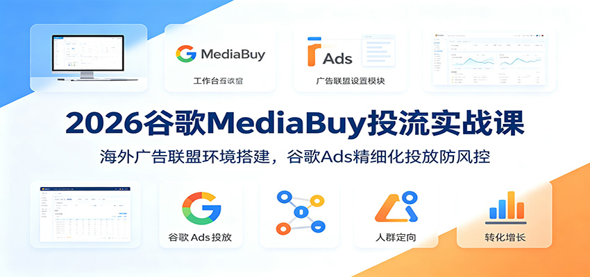 2026谷歌MediaBuy投流实战课：海外广告联盟环境搭建，谷歌Ads精细化投放防风控-知创网