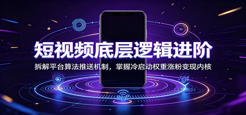 短视频底层逻辑进阶：拆解平台算法推送机制，掌握冷启动权重涨粉变现内核-知创网