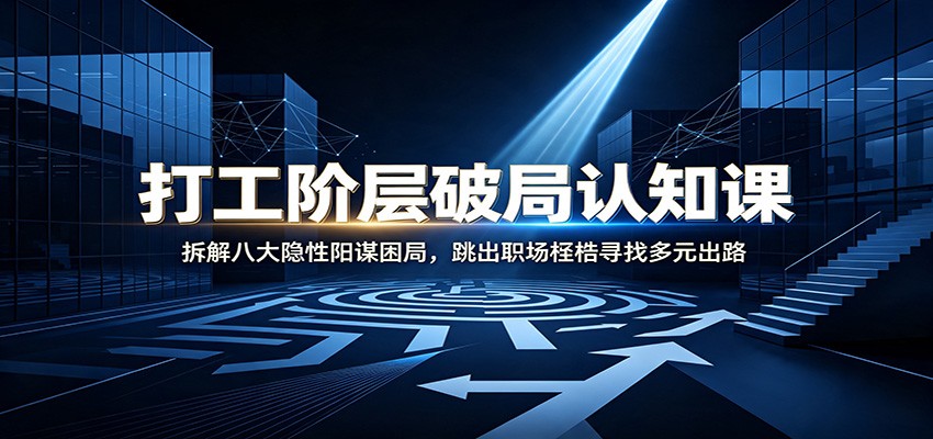 打工阶层破局认知：拆解八大隐性阳谋困局，跳出职场桎梏寻找多元出路-知创网