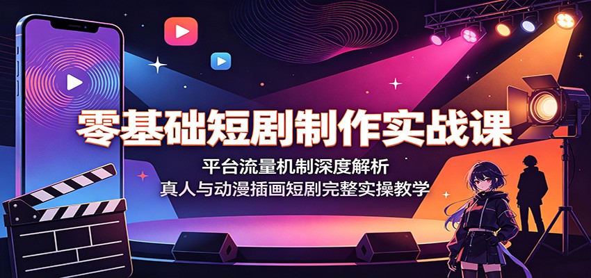 零基础短剧制作实战课:平台流量机制深度解析,真人与动漫插画短剧完整实操教学-知创网