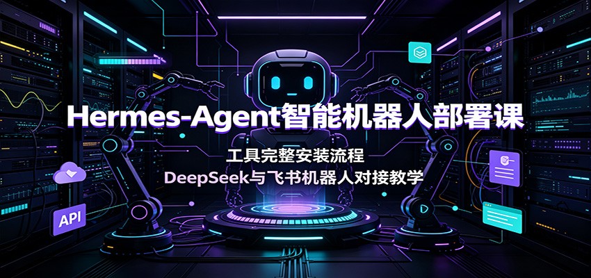 Hermes-Agent智能机器人部署课：工具完整安装流程，DeepSeek与飞书机器人对接教学-知创网