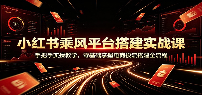 小红书乘风平台搭建实战课:手把手实操教学,零基础掌握电商投流搭建全流程-知创网