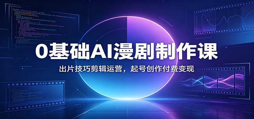 0基础AI漫剧制作课：出片技巧剪辑运营，起号创作付费变现-知创网