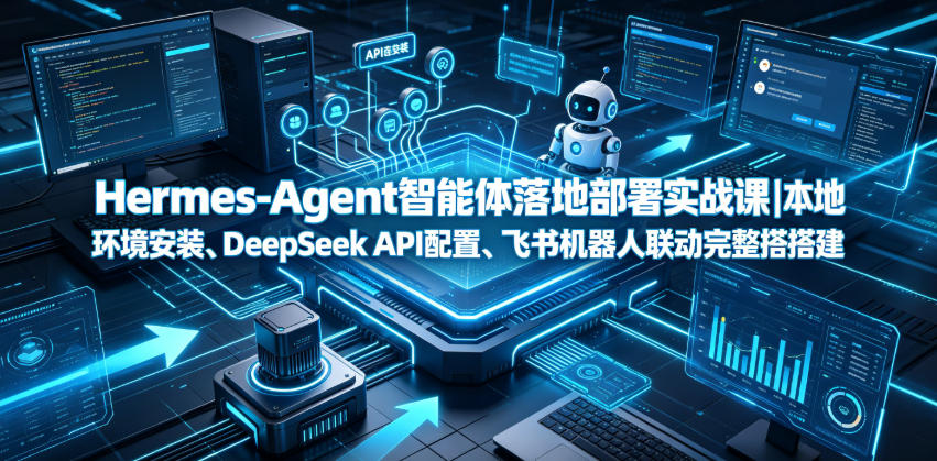 Hermes-Agent智能体落地部署实战课｜本地环境安装、DeepSeek API配置、飞书机器人联动完整搭建教程-知创网