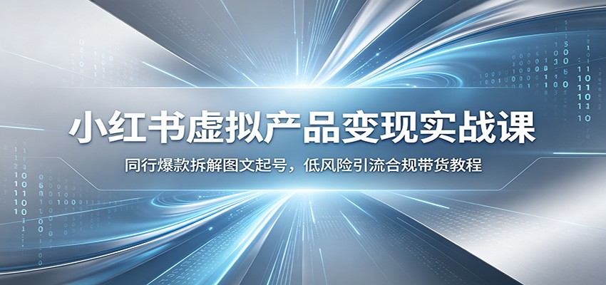 小红书虚拟产品变现实战课：同行爆款拆解图文起号，低风险引流合规带货教程-知创网