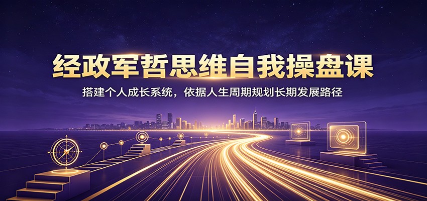 经政军哲思维自我操盘课:搭建个人成长系统,依据人生周期规划长期发展路径-知创网