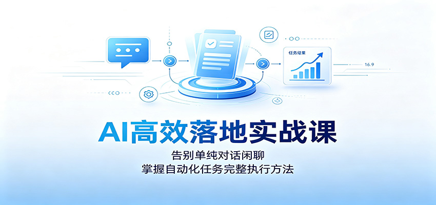 AI高效落地实战课：告别单纯对话闲聊，掌握自动化任务完整执行方法-知创网