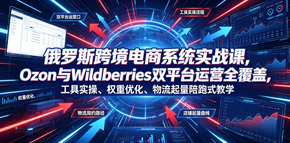 俄罗斯跨境电商系统实战课,Ozon与Wildberries双平台运营全覆盖,工具实操、权重优化、物流履约、店铺起量陪跑式教学-知创网