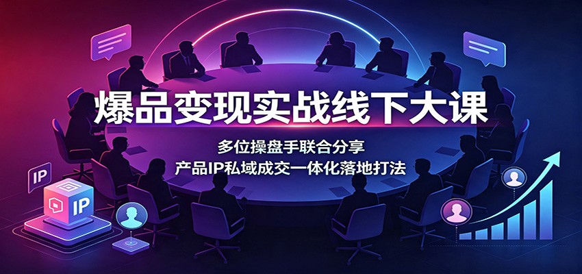 爆品变现实战线下大课：多位操盘手联合分享，产品IP私域成交一体化落地打法-知创网