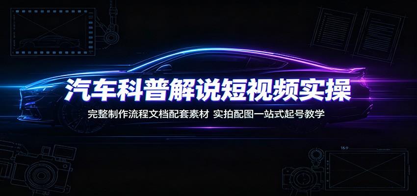 汽车科普解说短视频实操：完整制作流程文档配套素材，实拍配图一站式起号教学-知创网
