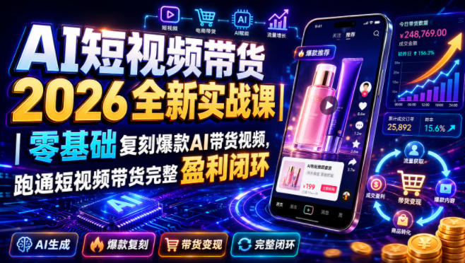AI短视频带货2026全新实战课|零基础复刻爆款AI带货视频,跑通短视频带货完整盈利闭环-知创网
