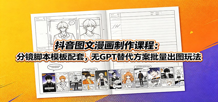 抖音图文漫画制作课程:分镜脚本模板配套,无GPT替代方案批量出图玩法-知创网