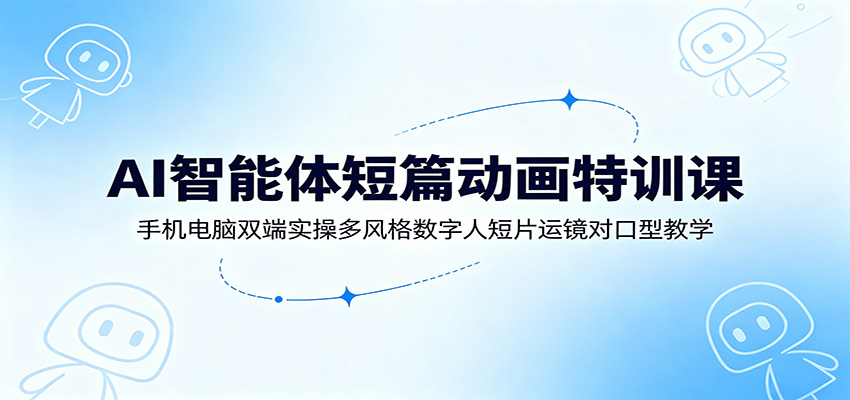 AI智能体短篇动画特训课：手机电脑双端实操多风格数字人短片运镜对口型教学-知创网
