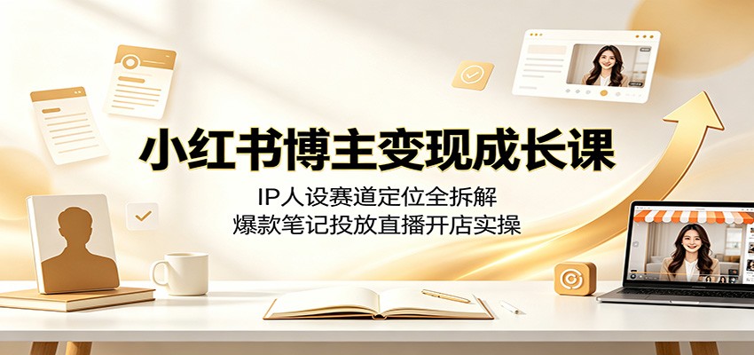小红书博主变现成长课：IP人设赛道定位全拆解，爆款笔记投放直播开店实操-知创网