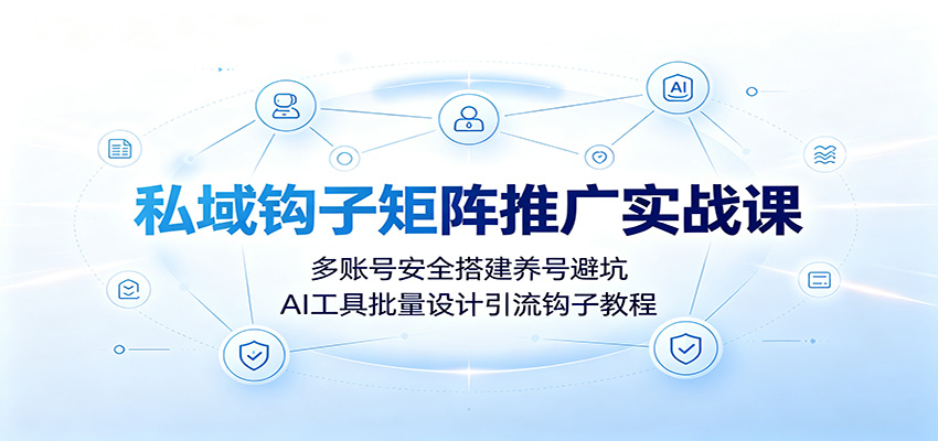 私域钩子矩阵推广实战课：多账号安全搭建养号避坑，AI工具批量设计引流钩子教程-知创网