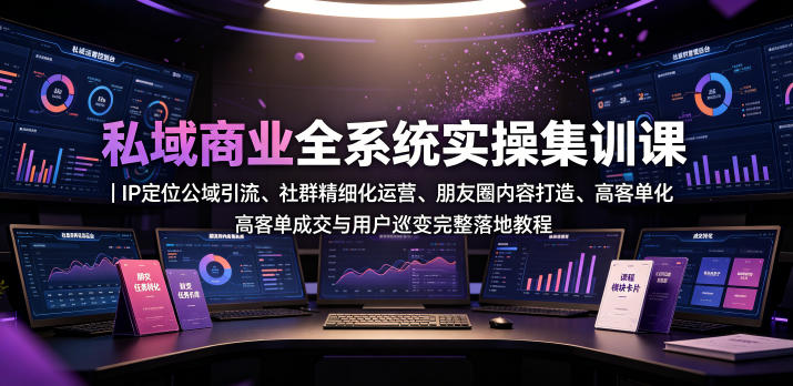 私域商业全系统实操课|IP定位公域引流、社群精细化运营、朋友圈内容打造、高客单成交与用户裂变完整落地教程-知创网