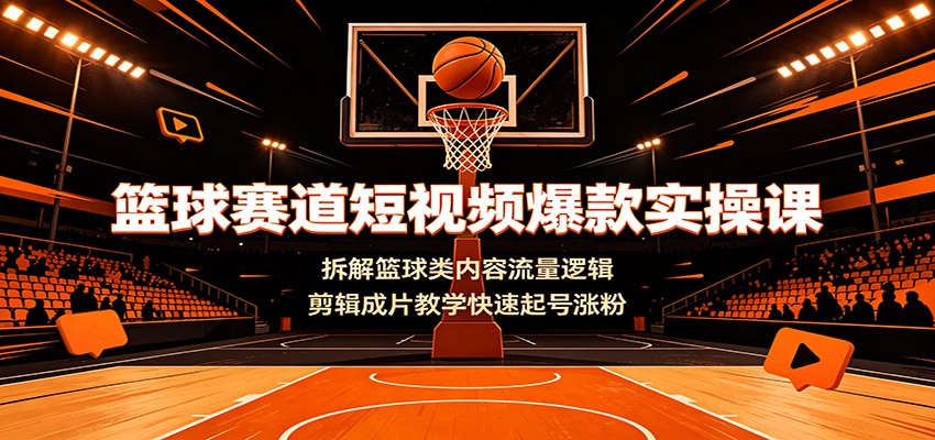 篮球赛道短视频爆款实操课：拆解篮球类内容流量逻辑，剪辑成片教学快速起号涨粉-知创网