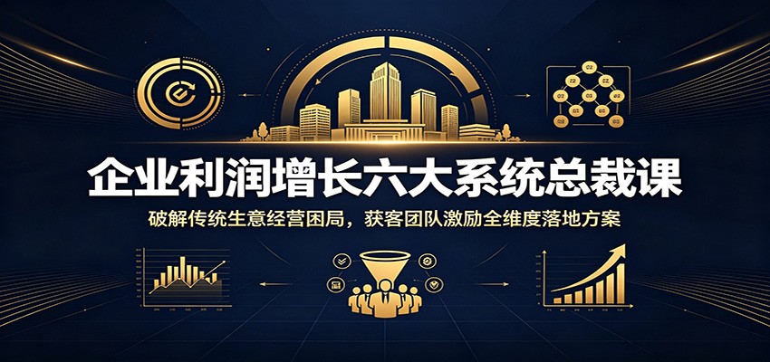 企业利润增长六大系统总裁课：破解传统生意经营困局，获客团队激励全维度落地方案-知创网
