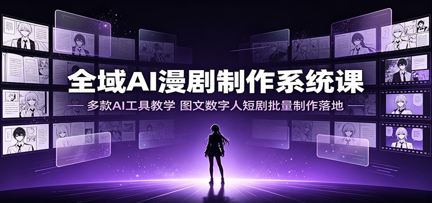 全域AI漫剧制作系统课：多款AI工具教学，图文数字人短剧批量制作落地-知创网