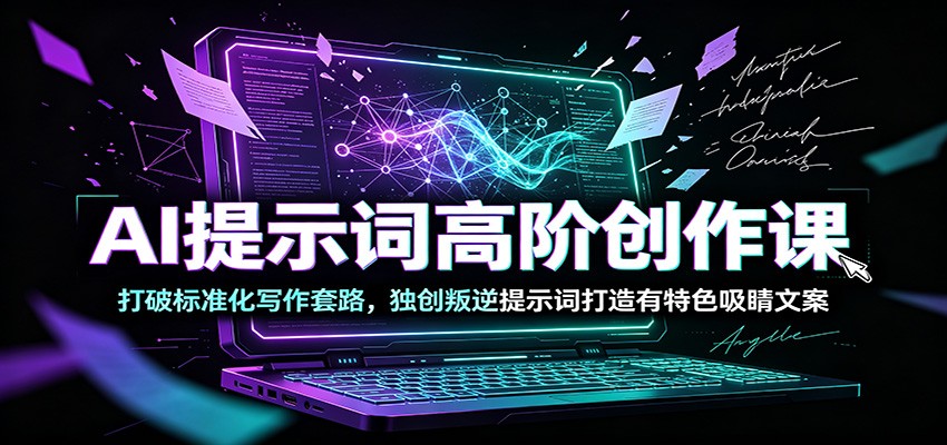 AI提示词高阶创作课:打破标准化写作套路,独创叛逆提示词打造有特色吸睛文案-知创网