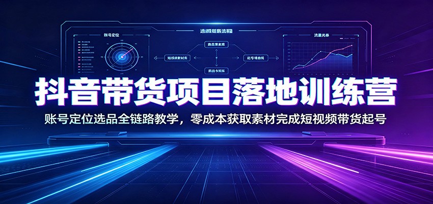 抖音带货项目落地训练营：账号定位选品全链路教学，零成本获取素材完成短视频带货起号-知创网