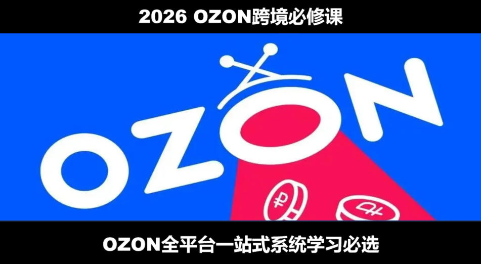 2026最新OZON全流程运营实操跨境电商平台教程,OZON全流程一站式系统学习必修课,从开店到跟卖到精铺-知创网