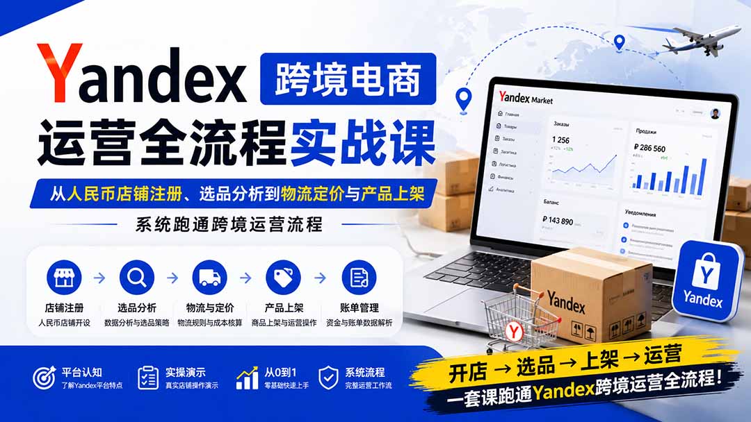 （20069期）Yandex跨境电商运营全流程实战课：从人民币店铺注册、选品分析到物流定价与产品上架，系统跑通跨境运营流程-知创网