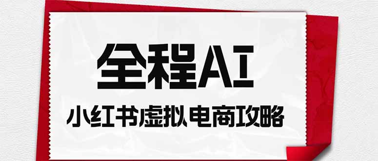 （19813期）全程AI自动化｜小红书虚拟电商轻资产变现全攻略-知创网