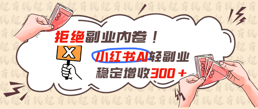(19864期)拒绝副业内卷!小红书 AI轻副业稳定增收300+-知创网