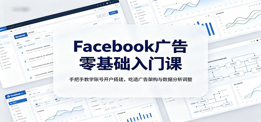 Facebook广告零基础入门课：手把手教学账号开户搭建，吃透广告架构与数据分析调整-知创网