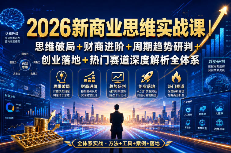 2026新商业思维实战课｜思维破局+财商进阶+周期趋势研判+创业落地+热门赛道深度解析全体系-知创网