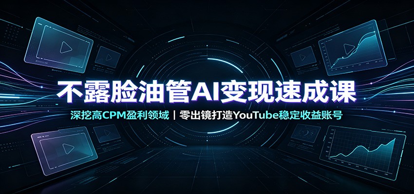 不露脸油管AI变现速成课：深挖高CPM盈利领域，零出镜打造YouTube稳定收益账号-知创网