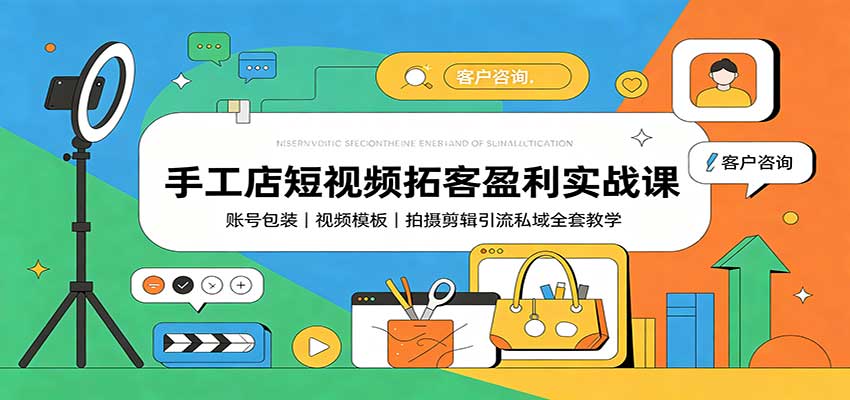 手工店短视频拓客盈利实战课：账号包装，视频模板，拍摄剪辑引流私域全套教学-知创网
