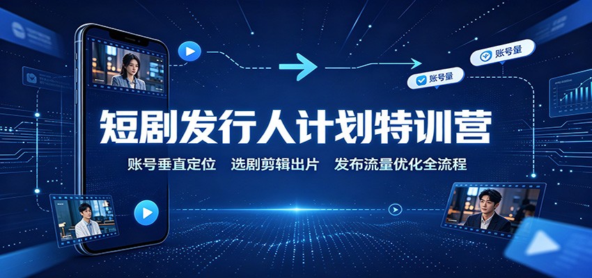 短剧发行人计划特训营:账号垂直定位,选剧剪辑出片,发布流量优化全流程-知创网