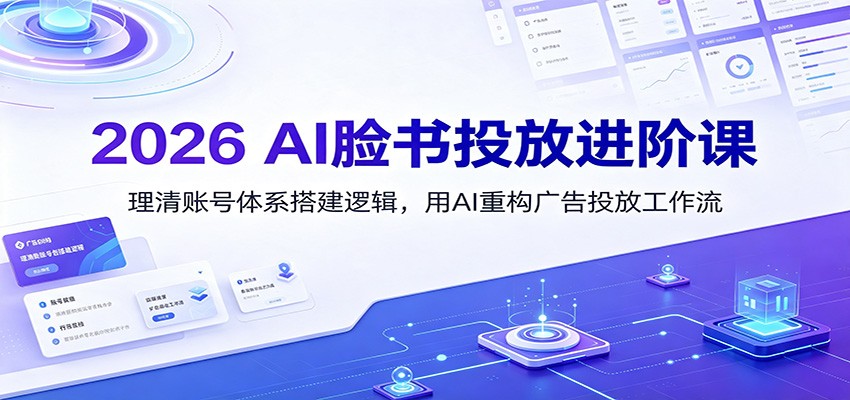 2026 AI脸书投放进阶课：理清账号体系搭建逻辑，用AI重构广告投放工作流（更新）-知创网