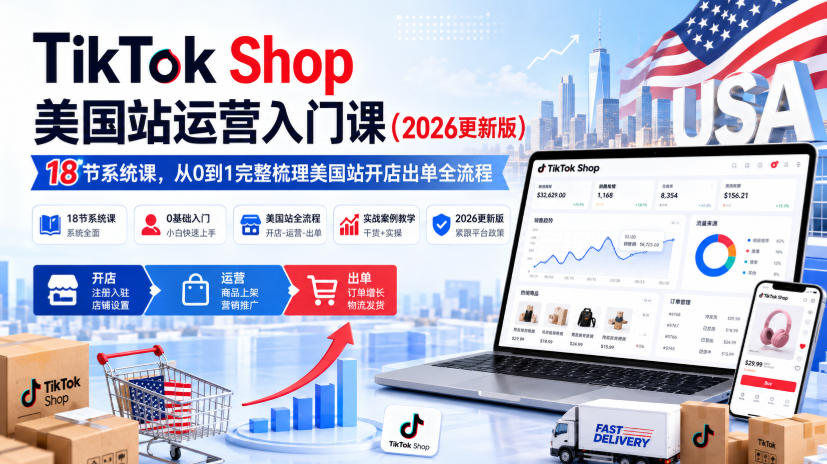 TikTok Shop美国站运营入门课(2026更新版),18节系统课,,从0到1完整梳理美国站开店出单全流程-知创网