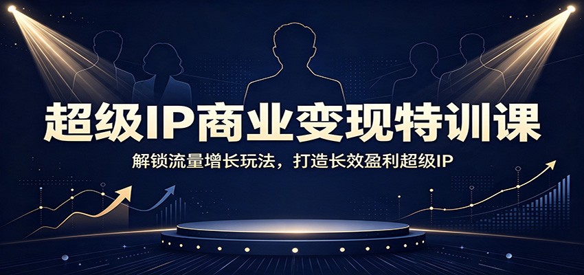 超级IP商业变现特训课：解锁流量增长玩法，打造长效盈利超级IP-知创网