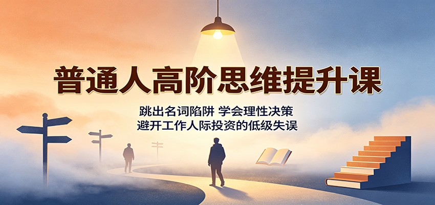 普通人高阶思维提升课：跳出名词陷阱，学会理性决策，避开工作人际投资的低级失误-知创网