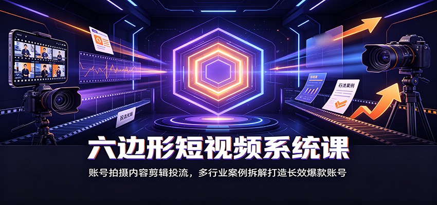 六边形短视频系统课:账号拍摄内容剪辑投流,多行业案例拆解打造长效爆款账号-知创网
