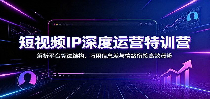 短视频IP深度运营特训营：解析平台算法结构，巧用信息差与情绪衔接高效涨粉-知创网