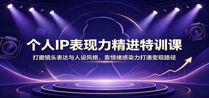 个人IP表现力精进特训课：打磨镜头表达与人设风格，靠情绪感染力打通变现路径-知创网