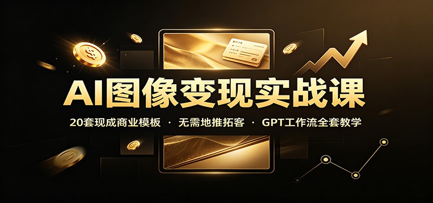 AI图像变现实战课：20套现成商业模板，无需地推拓客，GPT工作流全套教学-知创网