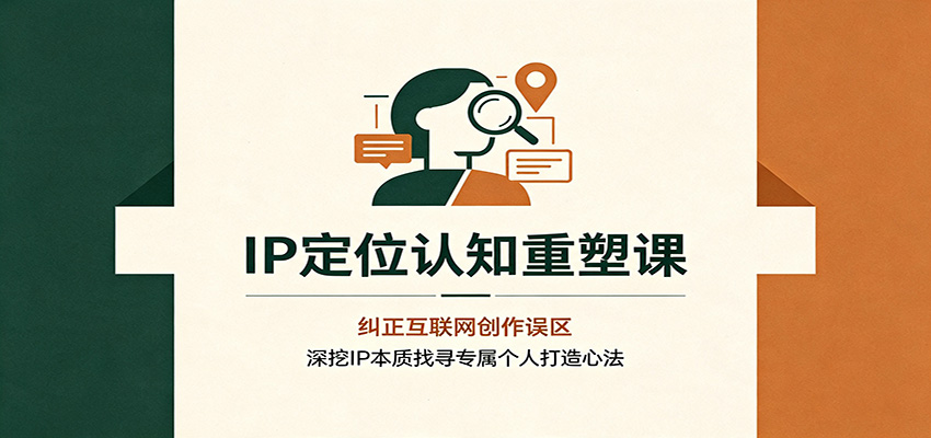 IP定位认知重塑课：纠正互联网创作误区，深挖IP本质找寻专属个人打造心法-知创网