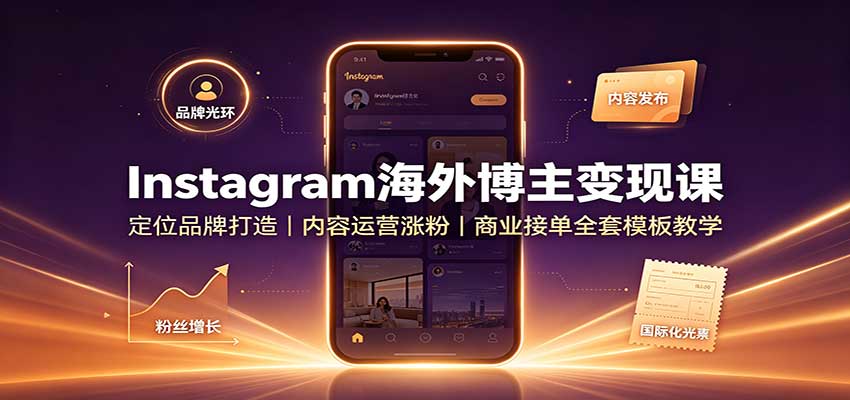 Instagram海外博主变现课：定位品牌打造，内容运营涨粉，商业接单全套模板教学-知创网