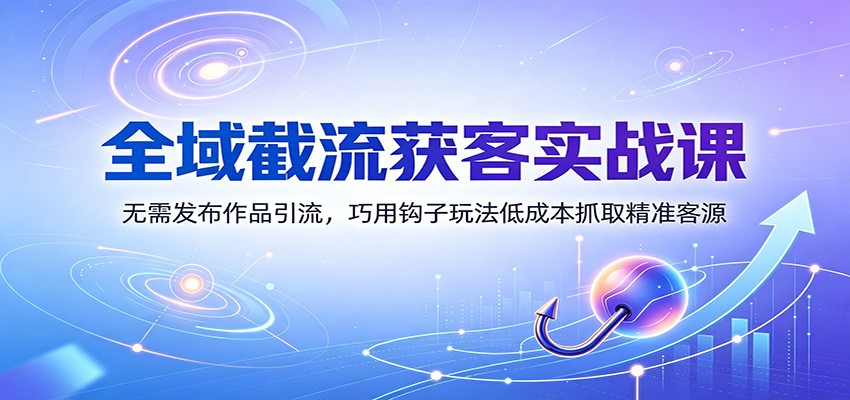 全域截流获客实战课：无需发布作品引流，巧用钩子玩法低成本抓取精准客源-知创网