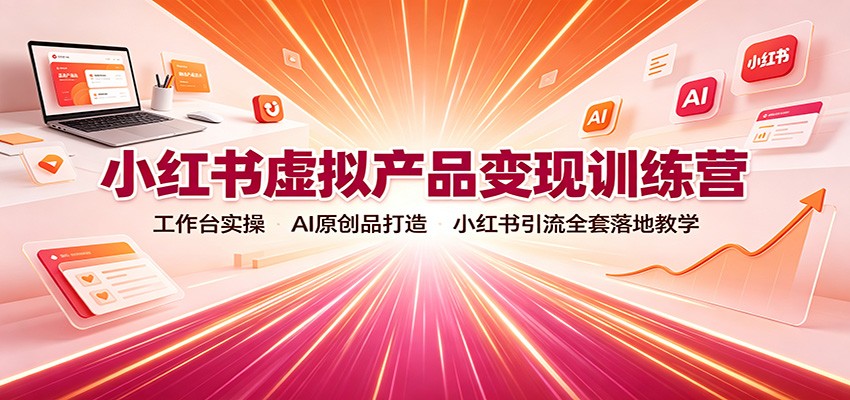 小红书虚拟产品变现训练营:工作台实操,AI原创品打造,小红书引流全套落地教学-知创网