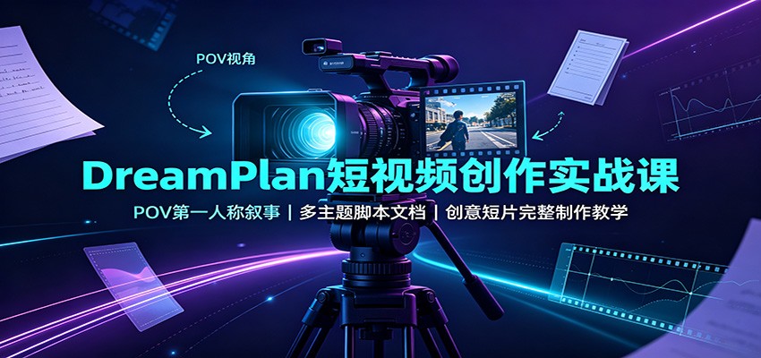 DreamPlan短视频创作实战课：POV第一人称叙事，多主题脚本文档，创意短片完整制作教学-知创网