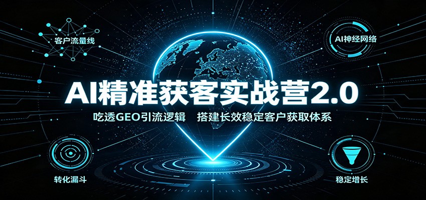 AI精准获客实战营2.0：吃透GEO引流逻辑，搭建长效稳定客户获取体系-知创网
