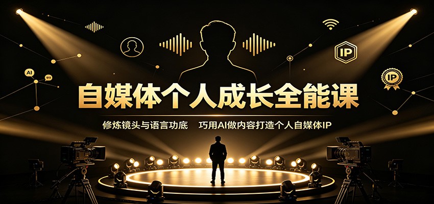自媒体个人成长全能课：修炼镜头与语言功底，巧用AI做内容打造个人自媒体IP-知创网