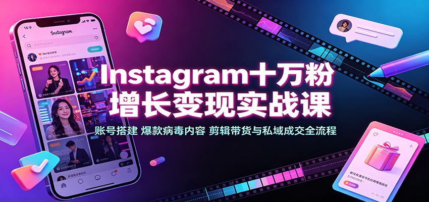 Instagram十万粉增长变现实战课:账号搭建、爆款病毒内容、剪辑带货与私域成交全流程-知创网